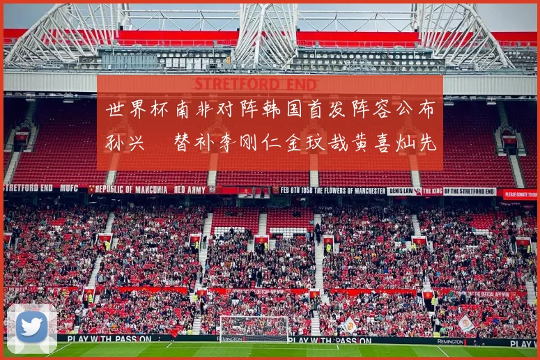 世界杯南非对阵韩国首发阵容公布孙兴慜替补李刚仁金玟哉黄喜灿先发