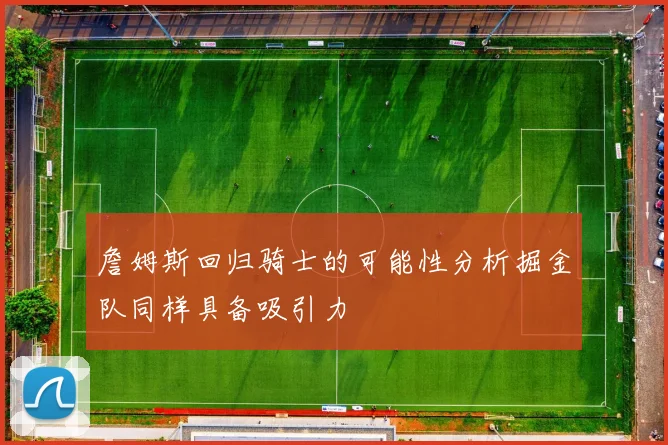 詹姆斯回归骑士的可能性分析掘金队同样具备吸引力