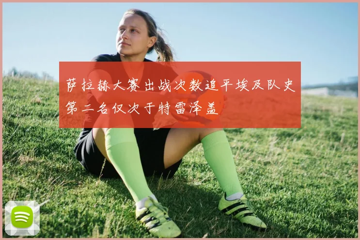 萨拉赫大赛出战次数追平埃及队史第二名仅次于特雷泽盖