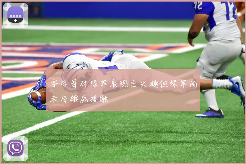 字母哥对绿军表现出兴趣但绿军尚未与雄鹿接触