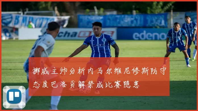 挪威主帅分析内马尔维尼修斯防守态度巴洛贡解禁成比赛隐患