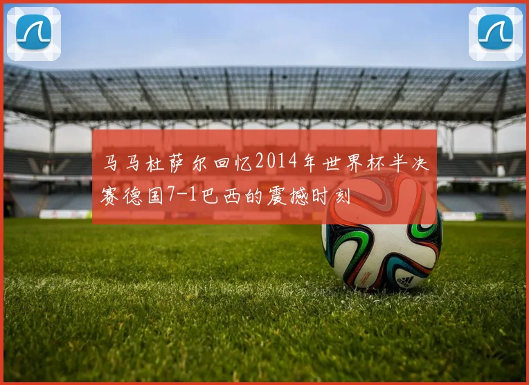 马马杜萨尔回忆2014年世界杯半决赛德国7-1巴西的震撼时刻