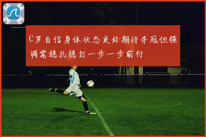 C罗自信身体状态良好期待夺冠但强调需稳扎稳打一步一步前行