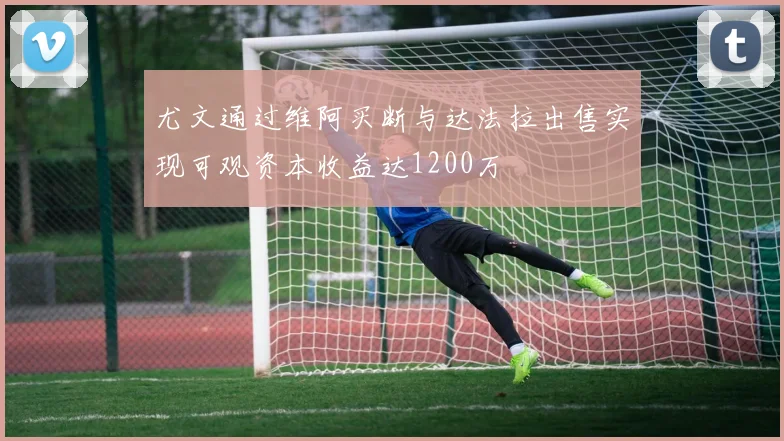 尤文通过维阿买断与达法拉出售实现可观资本收益达1200万