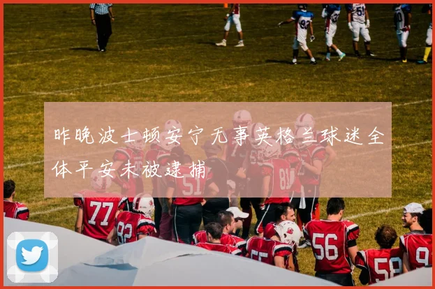 昨晚波士顿安宁无事英格兰球迷全体平安未被逮捕