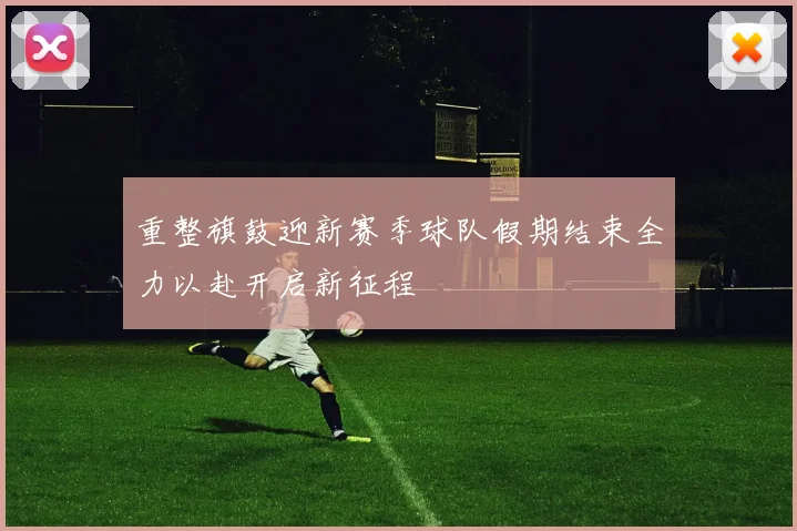 重整旗鼓迎新赛季球队假期结束全力以赴开启新征程