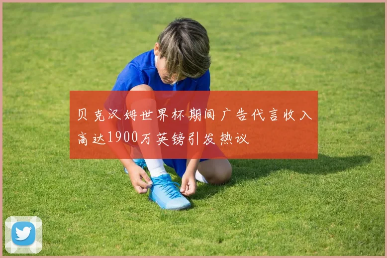 贝克汉姆世界杯期间广告代言收入高达1900万英镑引发热议