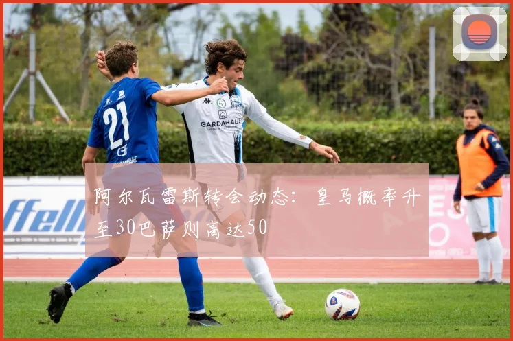 阿尔瓦雷斯转会动态：皇马概率升至30巴萨则高达50