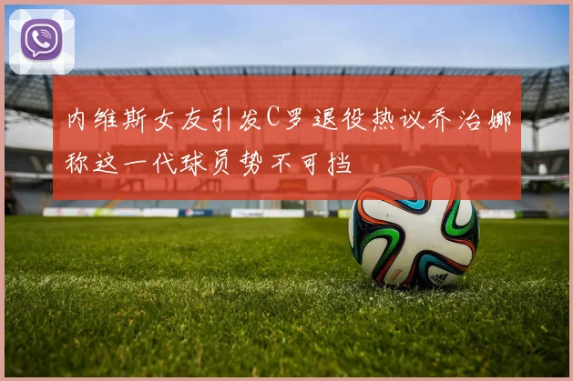 内维斯女友引发C罗退役热议乔治娜称这一代球员势不可挡