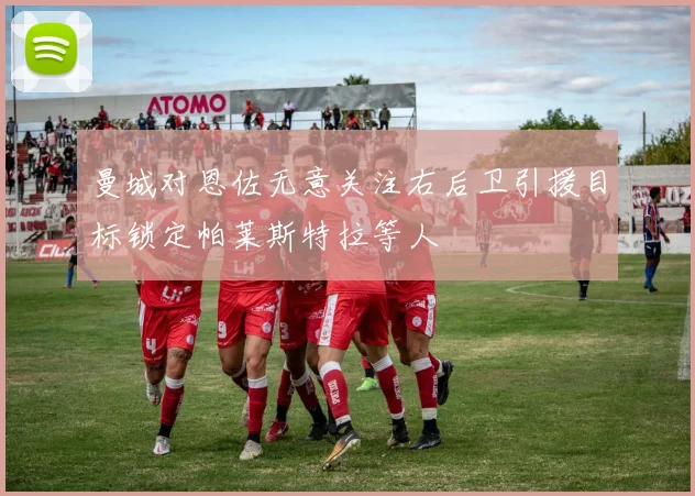 曼城对恩佐无意关注右后卫引援目标锁定帕莱斯特拉等人