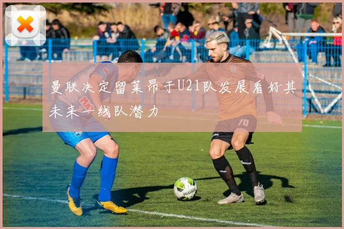 曼联决定留莱昂于U21队发展看好其未来一线队潜力