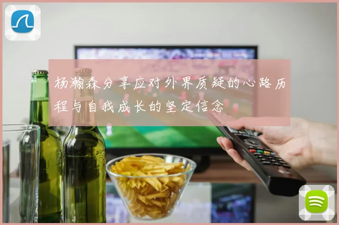 杨瀚森分享应对外界质疑的心路历程与自我成长的坚定信念