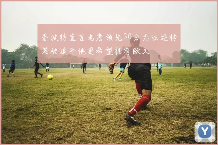 香波特直言老詹领先30分无法逆转若被追平他更希望拥有欧文