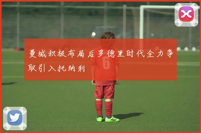 曼城积极布局后罗德里时代全力争取引入托纳利